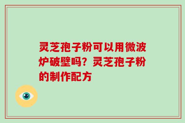 灵芝孢子粉可以用微波炉破壁吗？灵芝孢子粉的制作配方