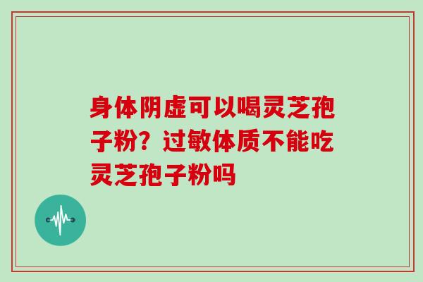 身体阴虚可以喝灵芝孢子粉？过敏体质不能吃灵芝孢子粉吗