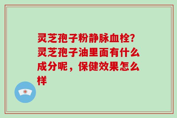 灵芝孢子粉静脉血栓？灵芝孢子油里面有什么成分呢，保健效果怎么样