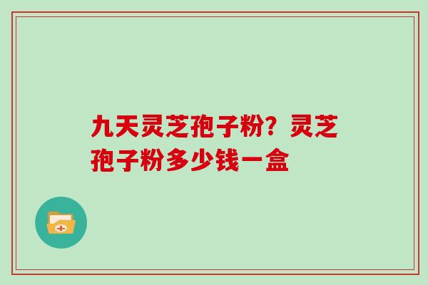 九天灵芝孢子粉？灵芝孢子粉多少钱一盒