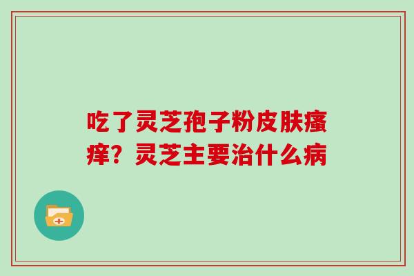 吃了灵芝孢子粉皮肤瘙痒？灵芝主要治什么病