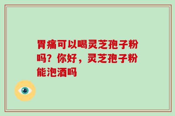 胃痛可以喝灵芝孢子粉吗？你好，灵芝孢子粉能泡酒吗