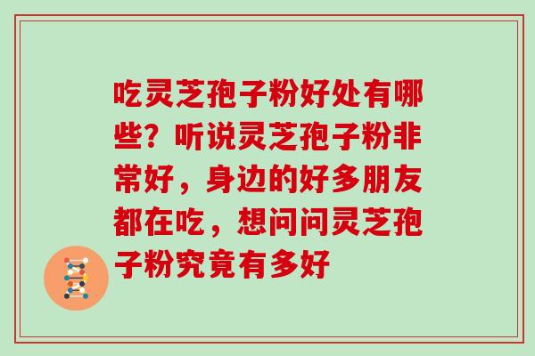 吃灵芝孢子粉好处有哪些？听说灵芝孢子粉非常好，身边的好多朋友都在吃，想问问灵芝孢子粉究竟有多好