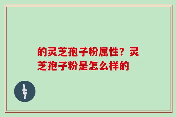 的灵芝孢子粉属性？灵芝孢子粉是怎么样的