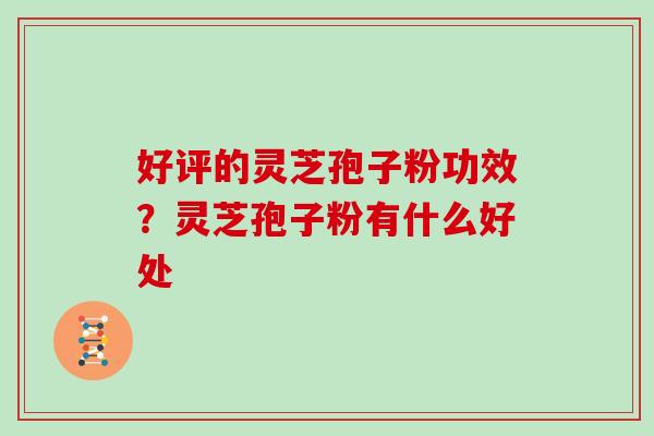 好评的灵芝孢子粉功效？灵芝孢子粉有什么好处