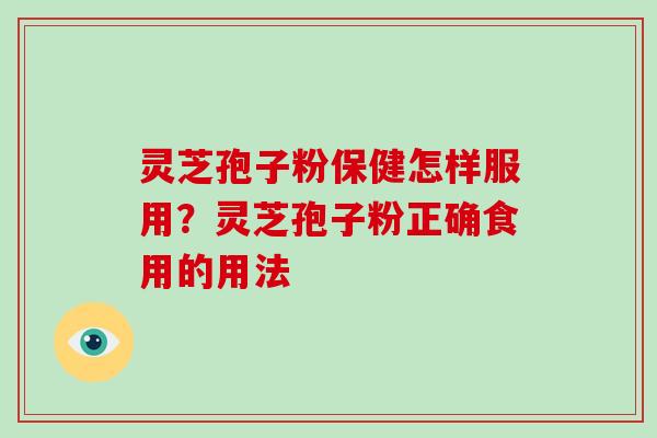 灵芝孢子粉保健怎样服用?灵芝孢子粉正确食用的用法-第1张图片-灵芝大师 灵芝孢子粉保健怎样服用?灵芝孢子粉正确食用的用法-第1张图片-灵芝大师