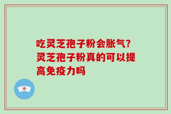 吃灵芝孢子粉会胀气？灵芝孢子粉真的可以提高免疫力吗