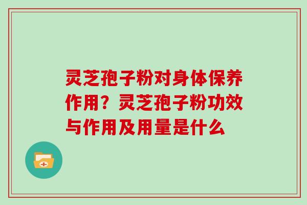 灵芝孢子粉对身体保养作用？灵芝孢子粉功效与作用及用量是什么