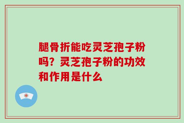 腿骨折能吃灵芝孢子粉吗？灵芝孢子粉的功效和作用是什么