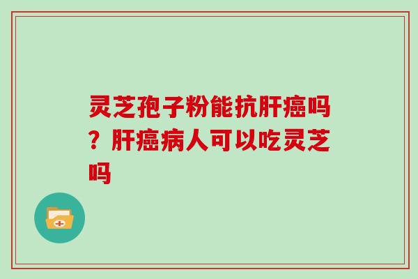 灵芝孢子粉能抗肝癌吗？肝癌病人可以吃灵芝吗