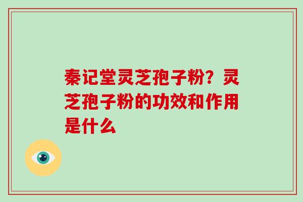 秦记堂灵芝孢子粉？灵芝孢子粉的功效和作用是什么