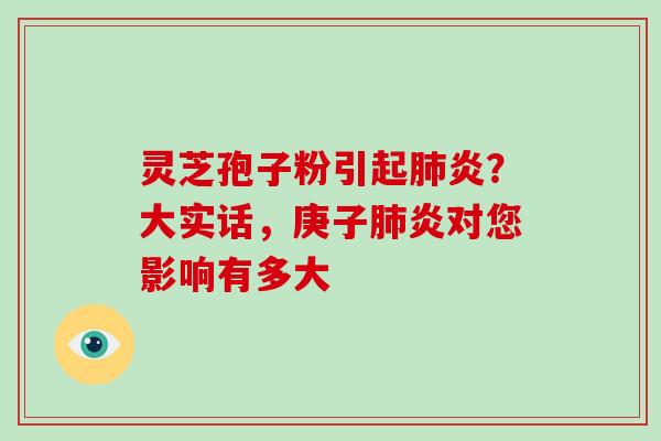 灵芝孢子粉引起肺炎？大实话，庚子肺炎对您影响有多大