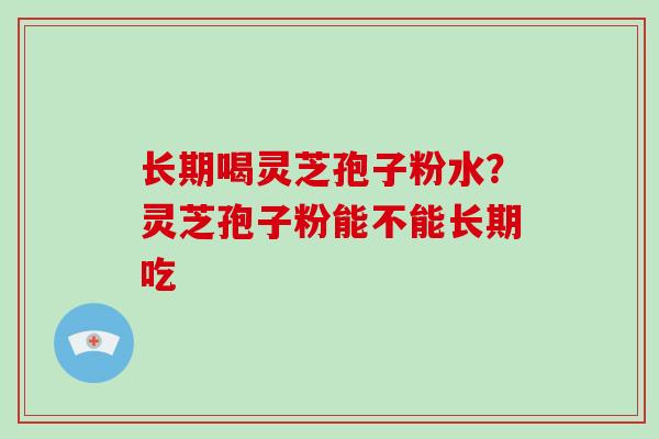 长期喝灵芝孢子粉水？灵芝孢子粉能不能长期吃