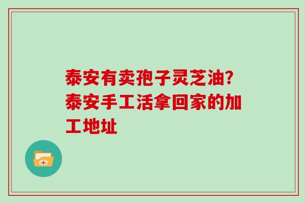 泰安有卖孢子灵芝油?泰安手工活拿回家的加工地址-第1张图片-灵芝大师 泰安有卖孢子灵芝油?泰安手工活拿回家的加工地址-第1张图片-灵芝大师