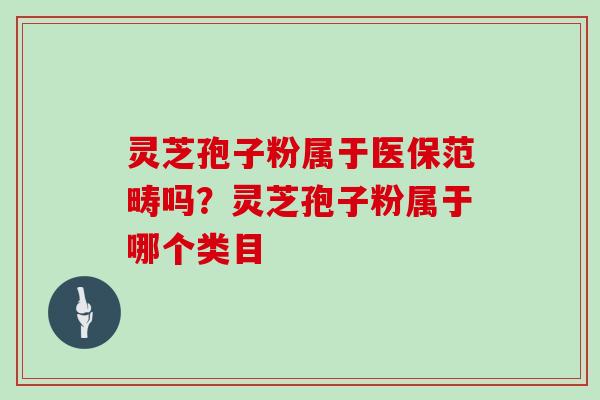灵芝孢子粉属于医保范畴吗？灵芝孢子粉属于哪个类目