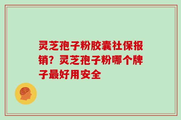 灵芝孢子粉胶囊社保报销？灵芝孢子粉哪个牌子最好用安全