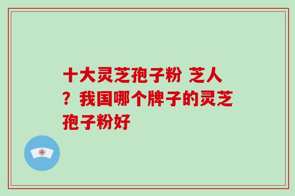 十大灵芝孢子粉 芝人？我国哪个牌子的灵芝孢子粉好