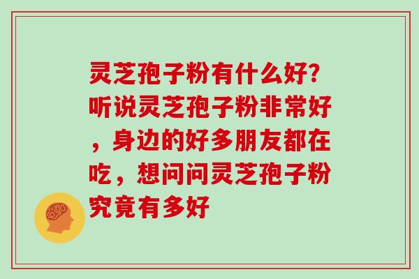 灵芝孢子粉有什么好？听说灵芝孢子粉非常好，身边的好多朋友都在吃，想问问灵芝孢子粉究竟有多好