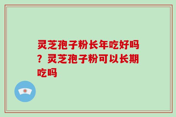 灵芝孢子粉长年吃好吗？灵芝孢子粉可以长期吃吗