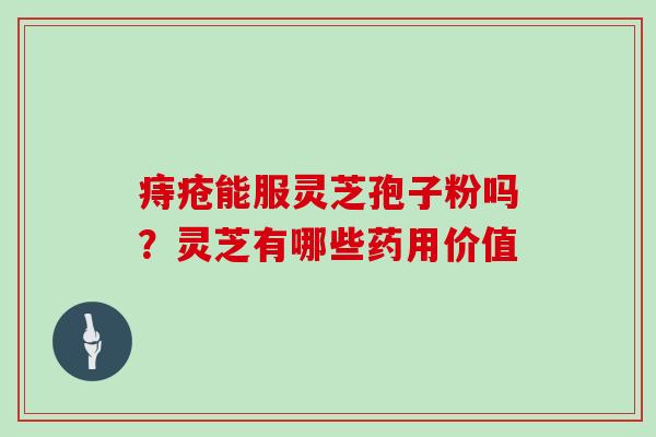 痔疮能服灵芝孢子粉吗？灵芝有哪些药用价值