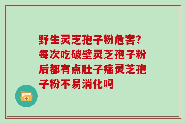 野生灵芝孢子粉危害？每次吃破壁灵芝孢子粉后都有点肚子痛灵芝孢子粉不易消化吗
