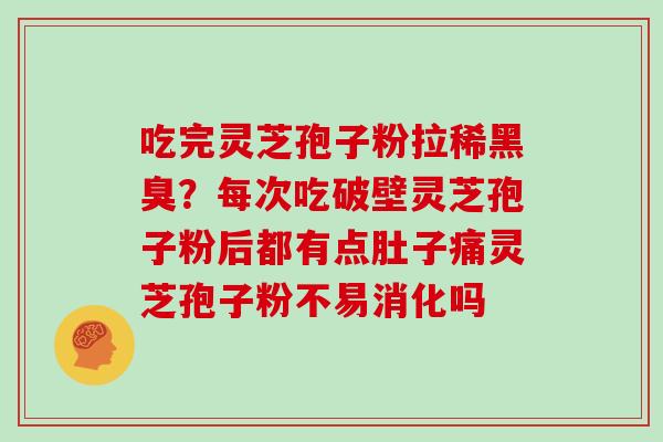 吃完灵芝孢子粉拉稀黑臭？每次吃破壁灵芝孢子粉后都有点肚子痛灵芝孢子粉不易消化吗