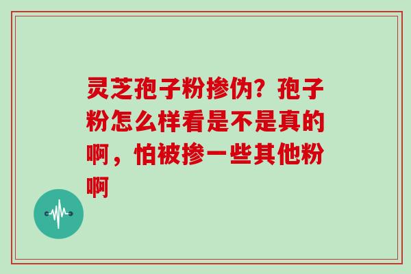 灵芝孢子粉掺伪？孢子粉怎么样看是不是真的啊，怕被掺一些其他粉啊