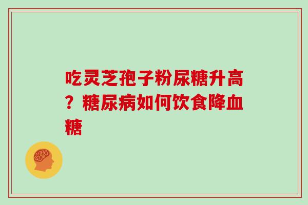 吃灵芝孢子粉尿糖升高？糖尿病如何饮食降血糖