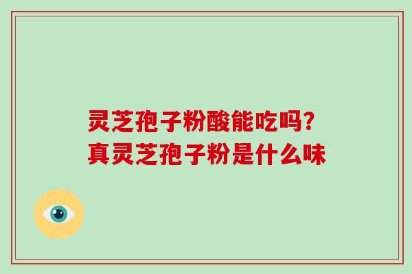 灵芝孢子粉酸能吃吗？真灵芝孢子粉是什么味