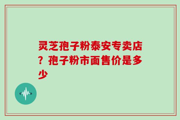 灵芝孢子粉泰安专卖店？孢子粉市面售价是多少