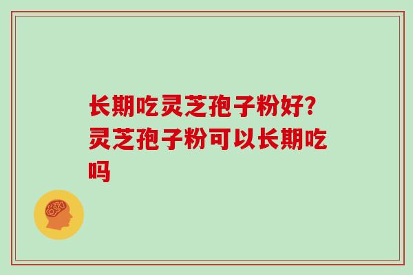 长期吃灵芝孢子粉好？灵芝孢子粉可以长期吃吗