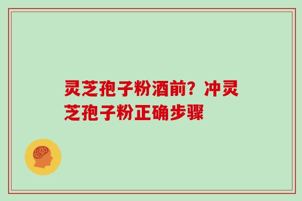 灵芝孢子粉酒前？冲灵芝孢子粉正确步骤
