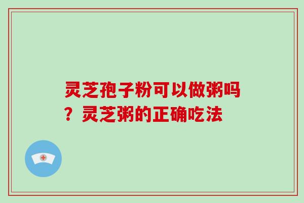 灵芝孢子粉可以做粥吗？灵芝粥的正确吃法
