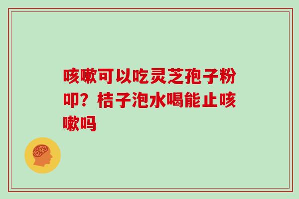 咳嗽可以吃灵芝孢子粉叩？桔子泡水喝能止咳嗽吗