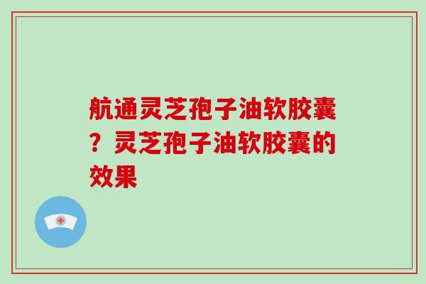 航通灵芝孢子油软胶囊?灵芝孢子油软胶囊的效果-第1张图片-灵芝大师 航通灵芝孢子油软胶囊?灵芝孢子油软胶囊的效果-第1张图片-灵芝大师