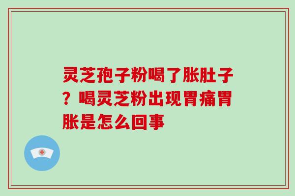 灵芝孢子粉喝了胀肚子？喝灵芝粉出现胃痛胃胀是怎么回事