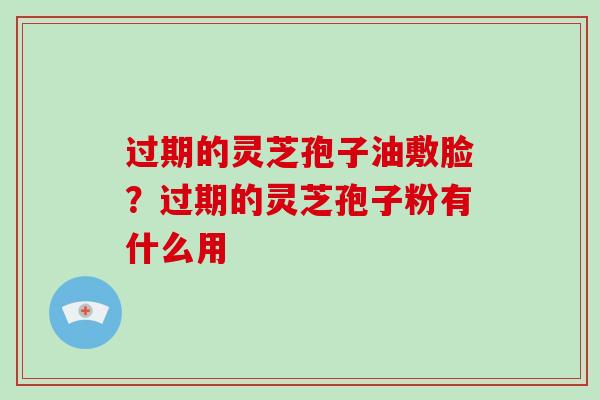 过期的灵芝孢子油敷脸？过期的灵芝孢子粉有什么用