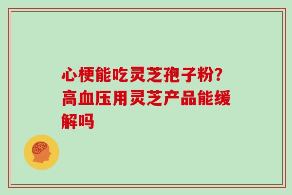 心梗能吃灵芝孢子粉?高血压用灵芝产品能缓解吗-第1张图片-灵芝大师 心梗能吃灵芝孢子粉?高血压用灵芝产品能缓解吗-第1张图片-灵芝大师