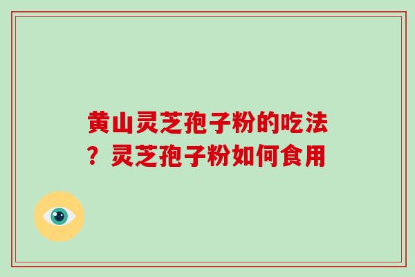 黄山灵芝孢子粉的吃法？灵芝孢子粉如何食用