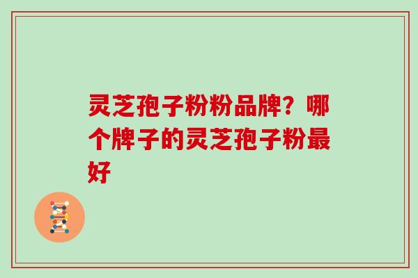 灵芝孢子粉粉品牌？哪个牌子的灵芝孢子粉最好