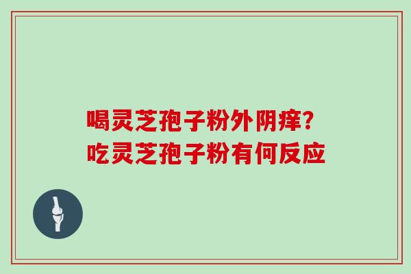 喝灵芝孢子粉外阴痒？吃灵芝孢子粉有何反应