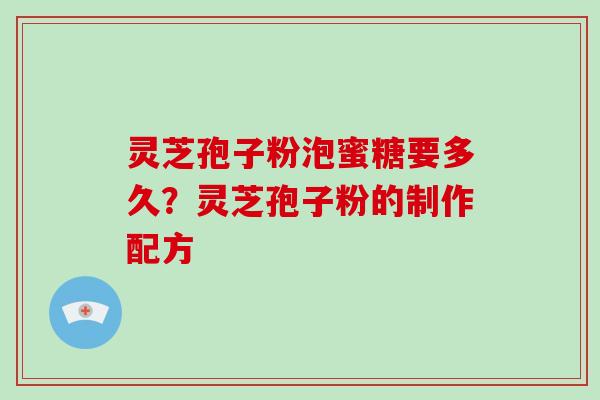 灵芝孢子粉泡蜜糖要多久？灵芝孢子粉的制作配方