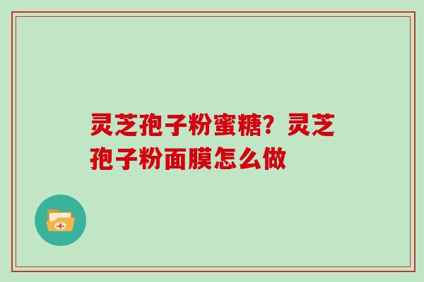灵芝孢子粉蜜糖？灵芝孢子粉面膜怎么做