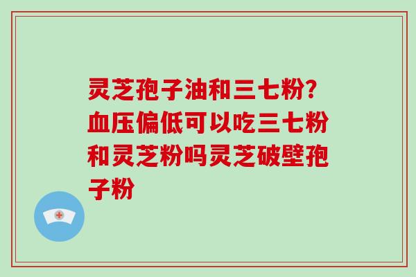 灵芝孢子油和三七粉？血压偏低可以吃三七粉和灵芝粉吗灵芝破壁孢子粉