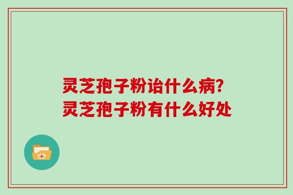 灵芝孢子粉诒什么病？灵芝孢子粉有什么好处
