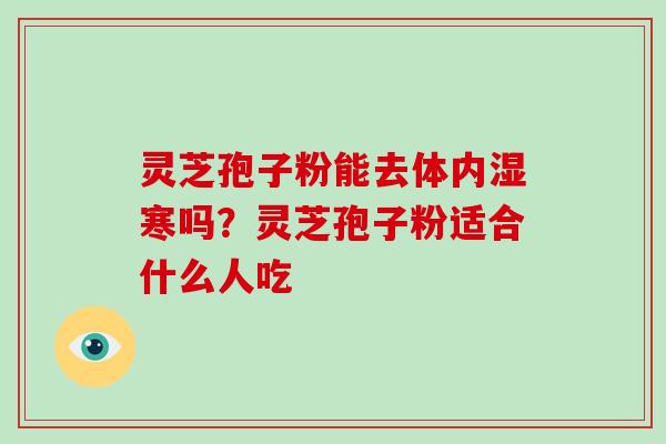 灵芝孢子粉能去体内湿寒吗？灵芝孢子粉适合什么人吃
