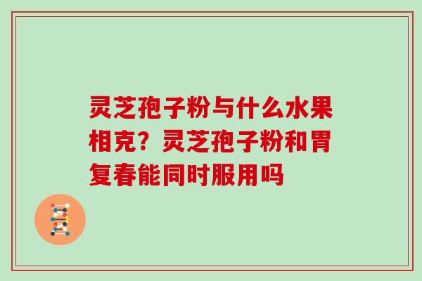 灵芝孢子粉与什么水果相克？灵芝孢子粉和胃复春能同时服用吗