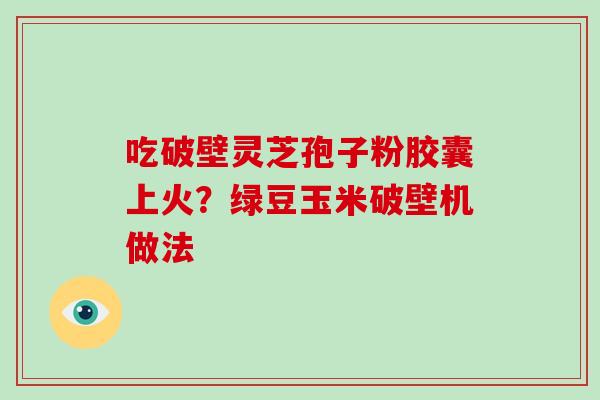 吃破壁灵芝孢子粉胶囊上火？绿豆玉米破壁机做法