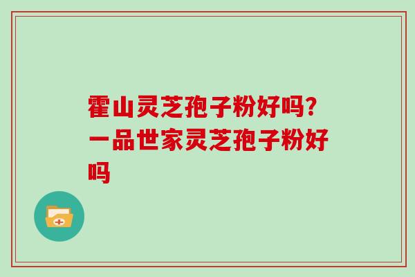 霍山灵芝孢子粉好吗？一品世家灵芝孢子粉好吗