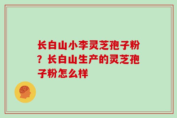 长白山小李灵芝孢子粉？长白山生产的灵芝孢子粉怎么样
